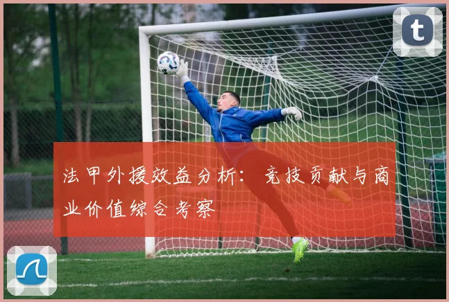 法甲外援效益分析：竞技贡献与商业价值综合考察