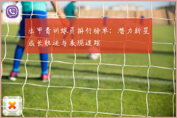 法甲青训球员排行榜单：潜力新星成长轨迹与表现追踪