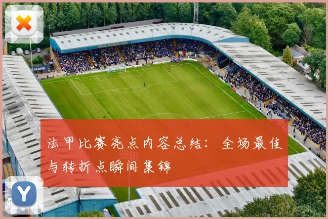 法甲比赛亮点内容总结：全场最佳与转折点瞬间集锦