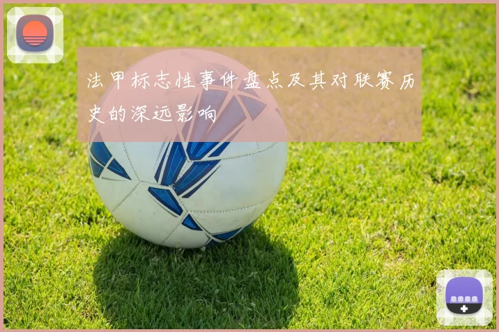 法甲标志性事件盘点及其对联赛历史的深远影响