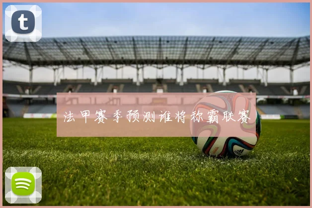 法甲赛季预测谁将称霸联赛