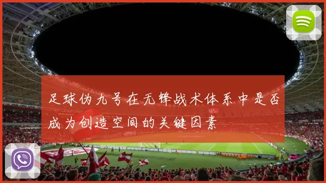 足球伪九号在无锋战术体系中是否成为创造空间的关键因素