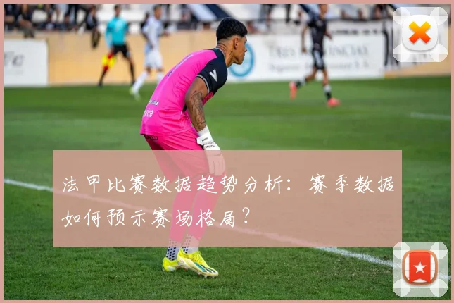 法甲比赛数据趋势分析：赛季数据如何预示赛场格局？