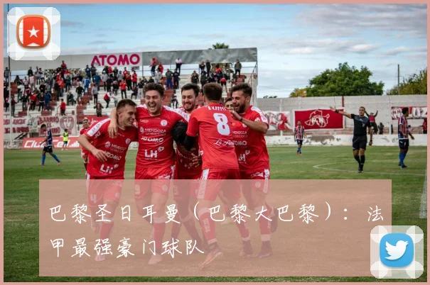 巴黎圣日耳曼（巴黎大巴黎）：法甲最强豪门球队